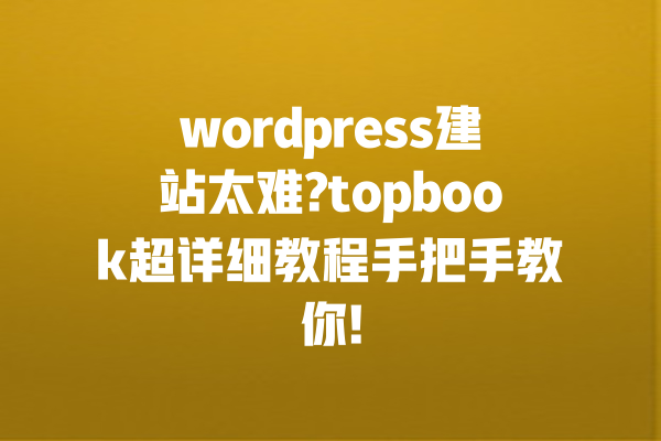 wordpress建站太难?topbook超详细教程手把手教你! 一