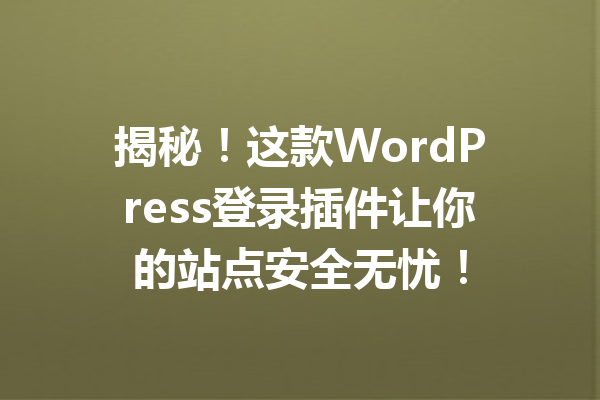 揭秘！这款WordPress登录插件让你的站点安全无忧！