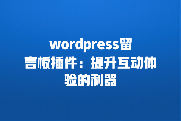 wordpress留言板插件：提升互动体验的利器