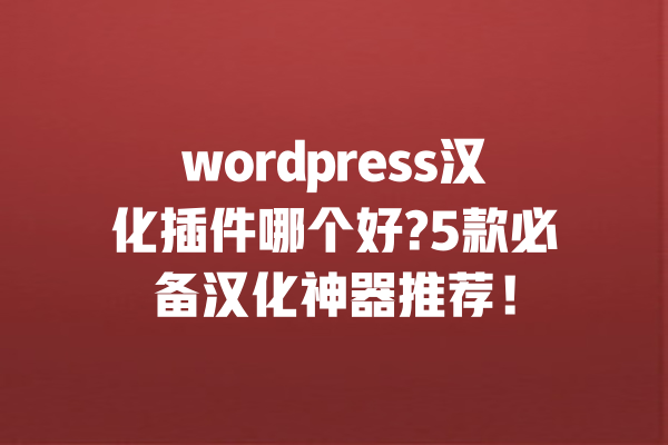 wordpress汉化插件哪个好?5款必备汉化神器推荐! 一