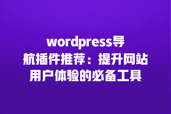 wordpress导航插件推荐:提升网站用户体验的必备工具
