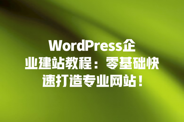 WordPress企业建站教程：零基础快速打造专业网站！ 一