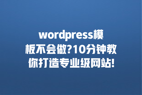 wordpress模板不会做?10分钟教你打造专业级网站! 一