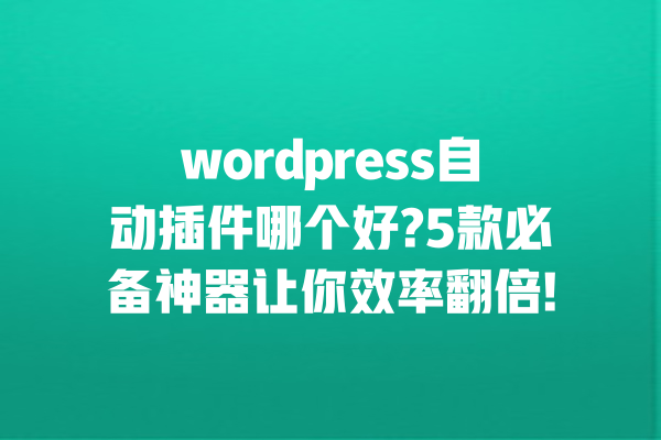 wordpress自动插件哪个好?5款必备神器让你效率翻倍! 一