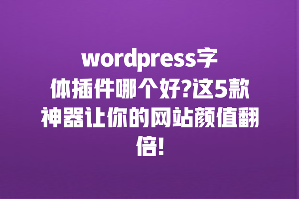 wordpress字体插件哪个好?这5款神器让你的网站颜值翻倍! 一