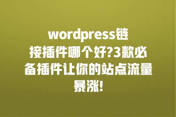wordpress链接插件哪个好?3款必备插件让你的站点流量暴涨! 一