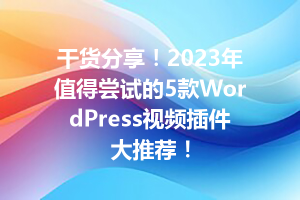 干货分享！2023年值得尝试的5款WordPress视频插件大推荐！