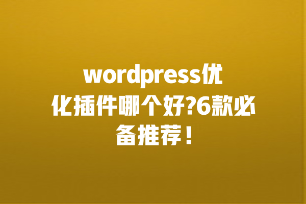 wordpress优化插件哪个好?6款必备推荐！