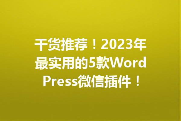 干货推荐！2023年最实用的5款WordPress微信插件！