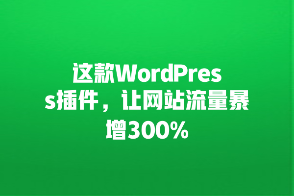 这款WordPress插件,让网站流量暴增300% 一