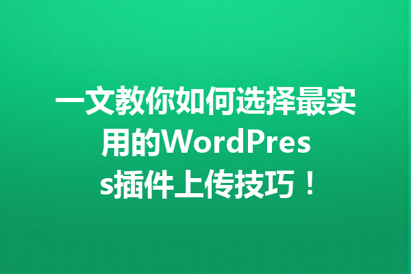 一文教你如何选择最实用的WordPress插件上传技巧！