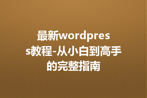 最新wordpress教程-从小白到高手的完整指南
