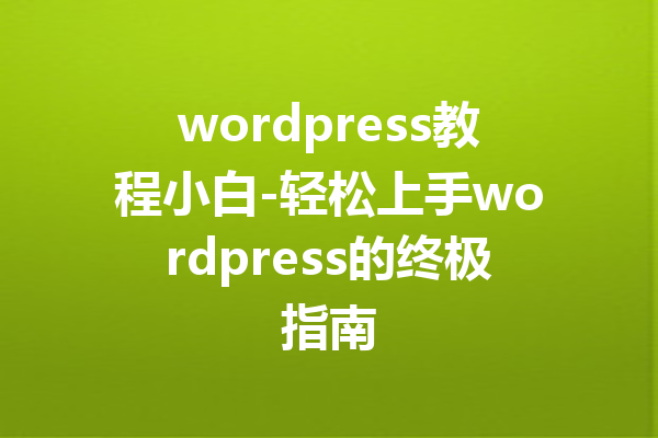wordpress教程小白-轻松上手wordpress的终极指南