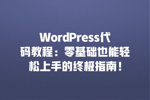 WordPress代码教程:零基础也能轻松上手的终极指南! 一