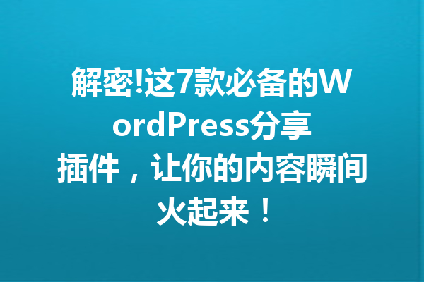 解密!这7款必备的WordPress分享插件，让你的内容瞬间火起来！