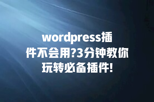 wordpress插件不会用?3分钟教你玩转必备插件! 一
