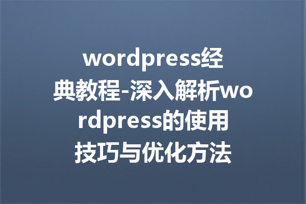 wordpress经典教程-深入解析wordpress的使用技巧与优化方法