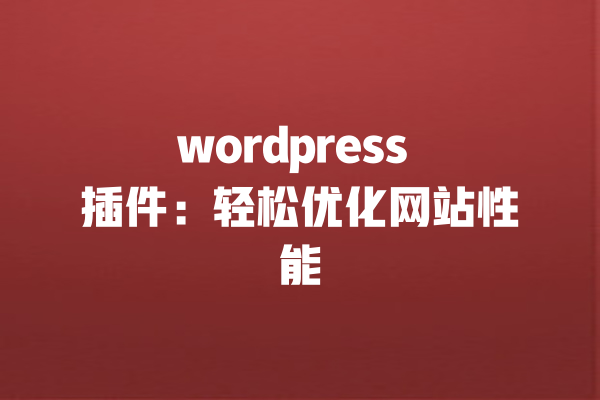 wordpress 插件：轻松优化网站性能