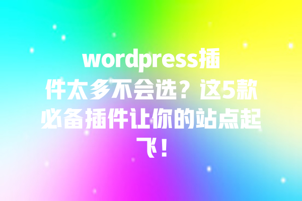 wordpress插件太多不会选?这5款必备插件让你的站点起飞! 一