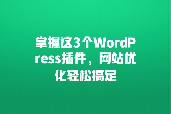 掌握这3个WordPress插件,网站优化轻松搞定