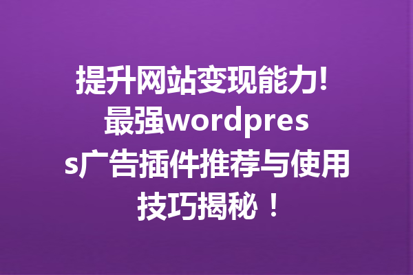 提升网站变现能力! 最强wordpress广告插件推荐与使用技巧揭秘！