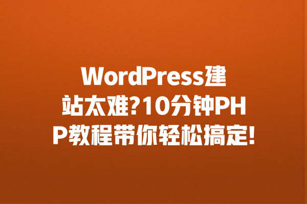 WordPress建站太难?10分钟PHP教程带你轻松搞定! 一