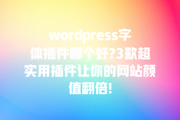 wordpress字体插件哪个好?3款超实用插件让你的网站颜值翻倍! 一