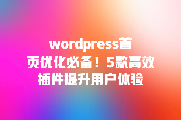 wordpress首页优化必备!5款高效插件提升用户体验 一