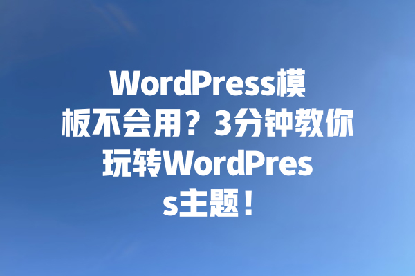 WordPress模板不会用?3分钟教你玩转WordPress主题! 一