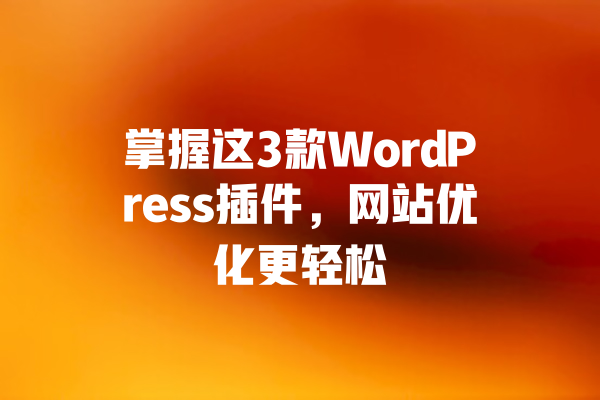 掌握这3款WordPress插件，网站优化更轻松
