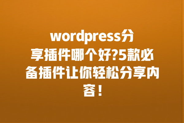 wordpress分享插件哪个好?5款必备插件让你轻松分享内容! 一