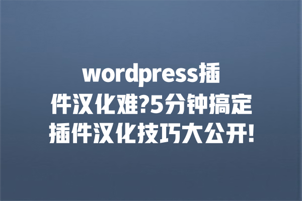 wordpress插件汉化难?5分钟搞定插件汉化技巧大公开! 一