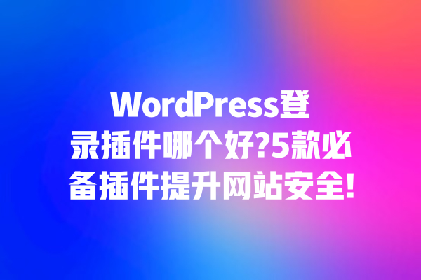 WordPress登录插件哪个好?5款必备插件提升网站安全! 一