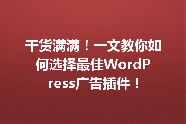干货满满！一文教你如何选择最佳WordPress广告插件！