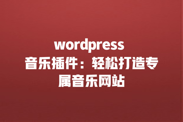 wordpress 音乐插件:轻松打造专属音乐网站