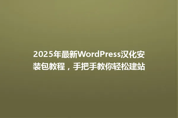 2025年最新WordPress汉化安装包教程,手把手教你轻松建站 一