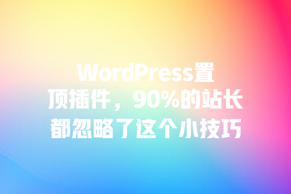 WordPress置顶插件，90%的站长都忽略了这个小技巧 一