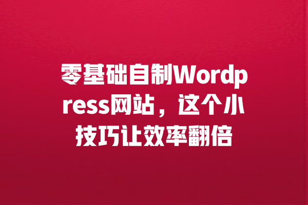 
零基础自制Wordpress网站，这个小技巧让效率翻倍 一