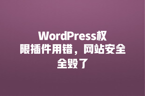 WordPress权限插件用错,网站安全全毁了 一