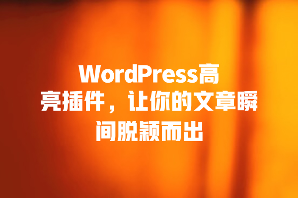WordPress高亮插件,让你的文章瞬间脱颖而出 一