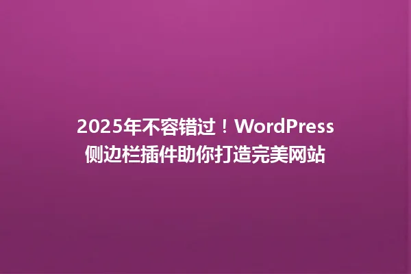 2025年不容错过!WordPress侧边栏插件助你打造完美网站 一