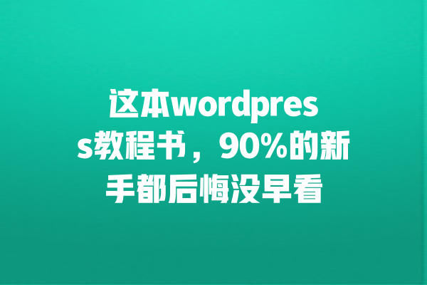 这本wordpress教程书,90%的新手都后悔没早看 一
