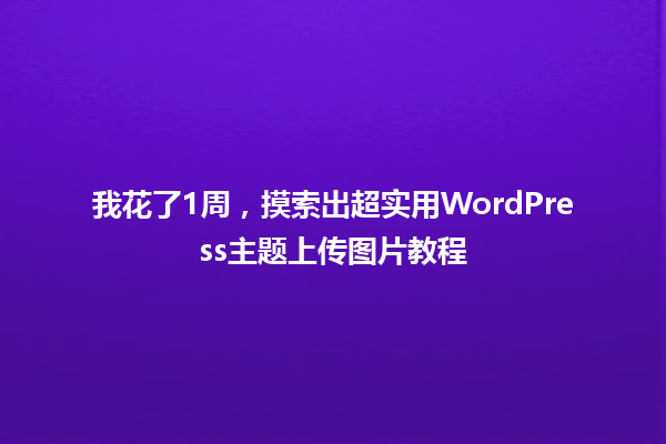 我花了1周,摸索出超实用WordPress主题上传图片教程 一