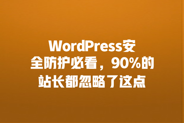 WordPress安全防护必看,90%的站长都忽略了这点 一