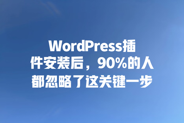 WordPress插件安装后,90%的人都忽略了这关键一步 一