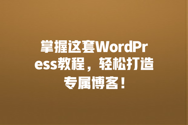 掌握这套WordPress教程，轻松打造专属博客！  一