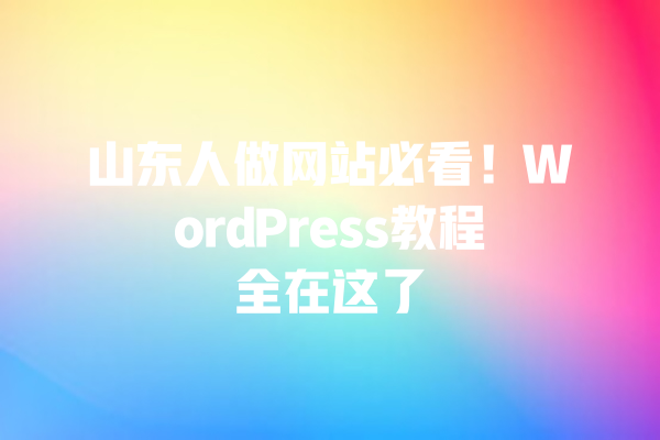 山东人做网站必看!WordPress教程全在这了 一