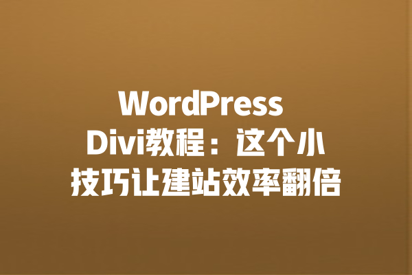 WordPress Divi教程:这个小技巧让建站效率翻倍 一