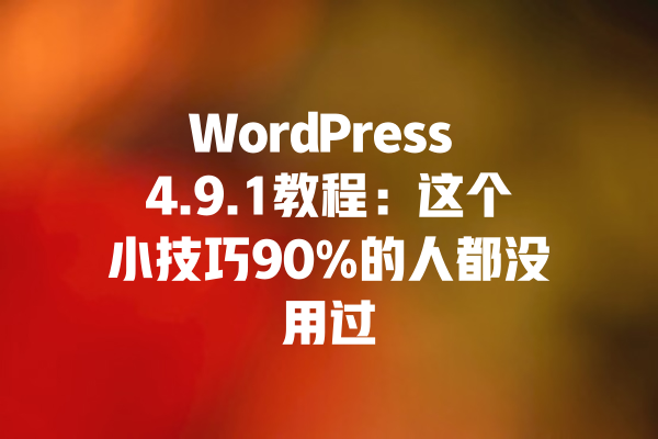 WordPress 4.9.1教程:这个小技巧90%的人都没用过 一