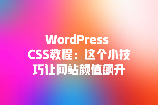 WordPress CSS教程：这个小技巧让网站颜值飙升 一